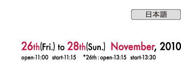 26th(Fri.) to 28th(sun.) November, 2010 open-11:00 start-11:15 *26th:open-13:15 start-13:30
